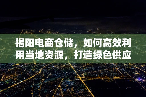揭阳电商仓储，如何高效利用当地资源，打造绿色供应链？