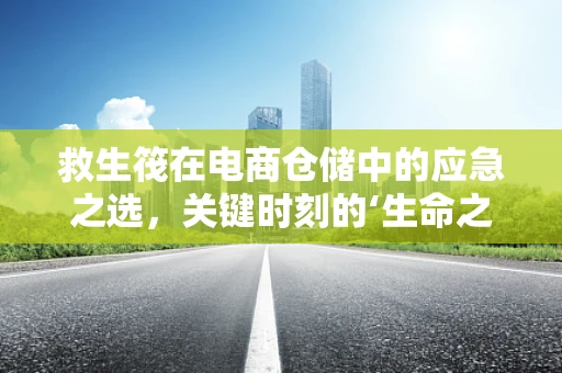 救生筏在电商仓储中的应急之选，关键时刻的‘生命之舟’