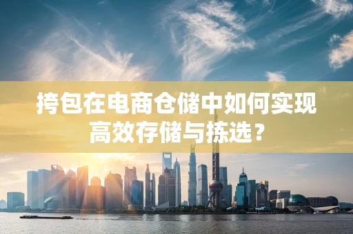 挎包在电商仓储中如何实现高效存储与拣选？