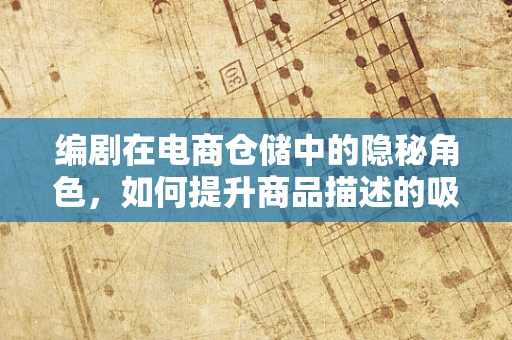编剧在电商仓储中的隐秘角色，如何提升商品描述的吸引力？