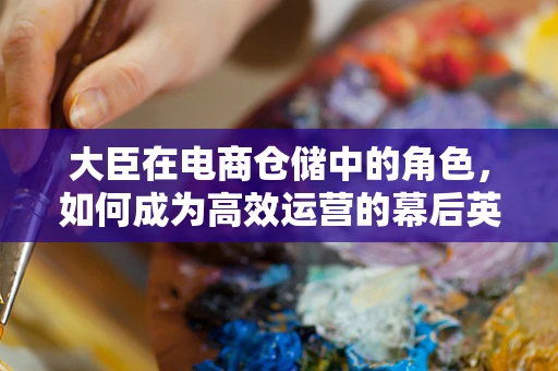 大臣在电商仓储中的角色，如何成为高效运营的幕后英雄？