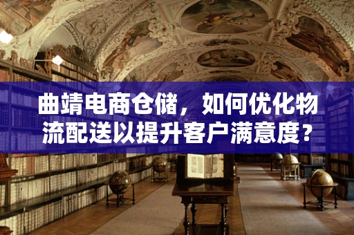 曲靖电商仓储，如何优化物流配送以提升客户满意度？