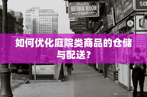 如何优化庭院类商品的仓储与配送？