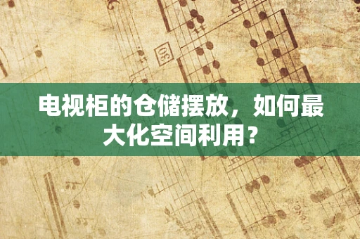 电视柜的仓储摆放，如何最大化空间利用？