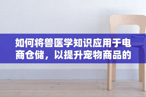 如何将兽医学知识应用于电商仓储，以提升宠物商品的安全与质量？