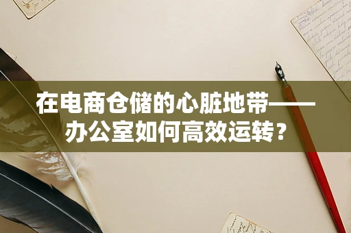 在电商仓储的心脏地带——办公室如何高效运转？